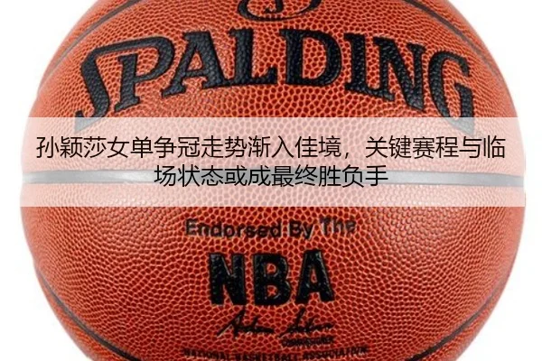 孙颖莎女单争冠走势渐入佳境，关键赛程与临场状态或成最终胜负手
